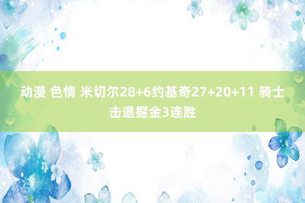 动漫 色情 米切尔28+6约基奇27+20+11 骑士击退掘金3连胜