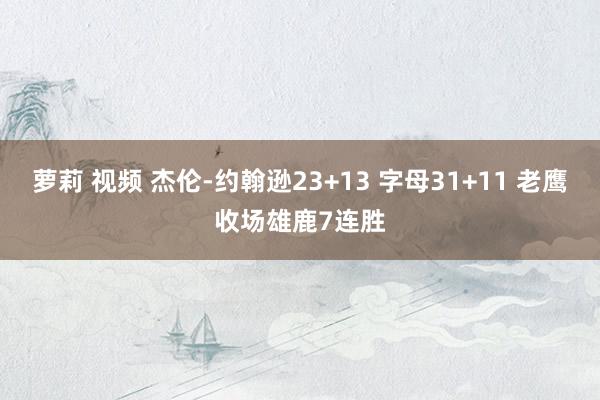 萝莉 视频 杰伦-约翰逊23+13 字母31+11 老鹰收场雄鹿7连胜