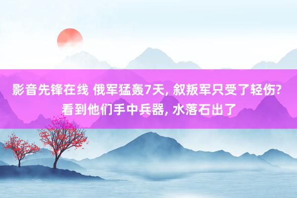 影音先锋在线 俄军猛轰7天， 叙叛军只受了轻伤? 看到他们手中兵器， 水落石出了
