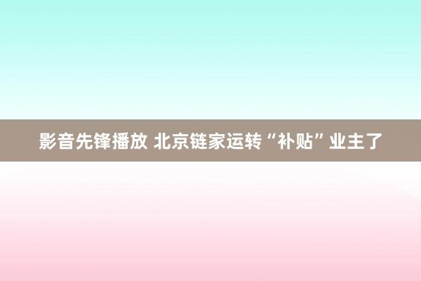 影音先锋播放 北京链家运转“补贴”业主了