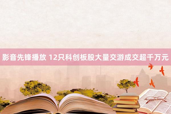 影音先锋播放 12只科创板股大量交游成交超千万元