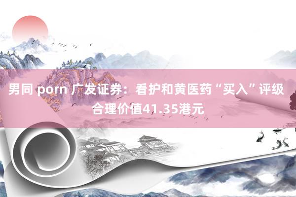 男同 porn 广发证券：看护和黄医药“买入”评级 合理价值41.35港元