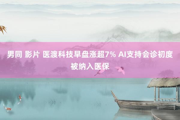 男同 影片 医渡科技早盘涨超7% AI支持会诊初度被纳入医保