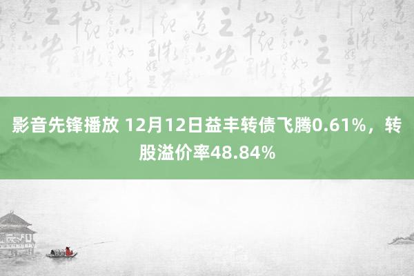 影音先锋播放 12月12日益丰转债飞腾0.61%，转股溢价率48.84%