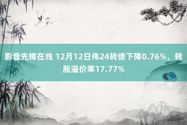 影音先锋在线 12月12日伟24转债下降0.76%，转股溢价率17.77%
