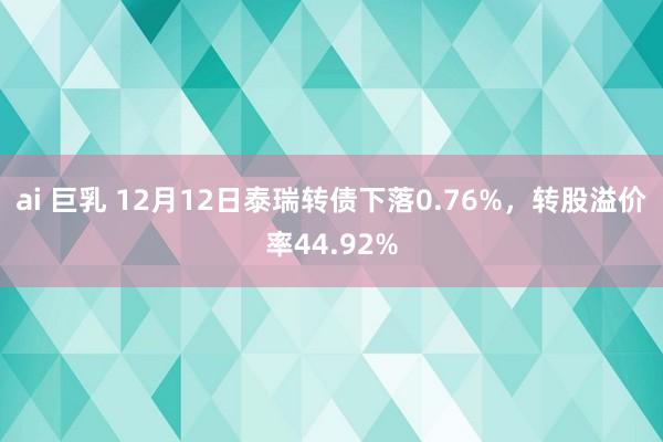 ai 巨乳 12月12日泰瑞转债下落0.76%，转股溢价率44.92%