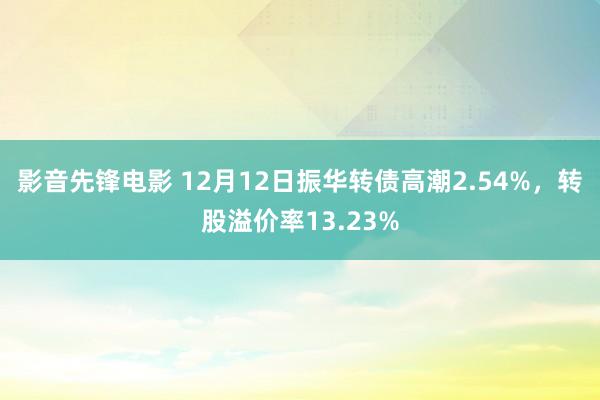 影音先锋电影 12月12日振华转债高潮2.54%，转股溢价率13.23%