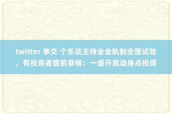 twitter 拳交 个东谈主待业金轨制全面试验，有投资者提前恭候：一盛开就动身点投保