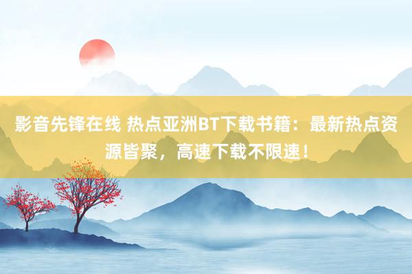 影音先锋在线 热点亚洲BT下载书籍：最新热点资源皆聚，高速下载不限速！