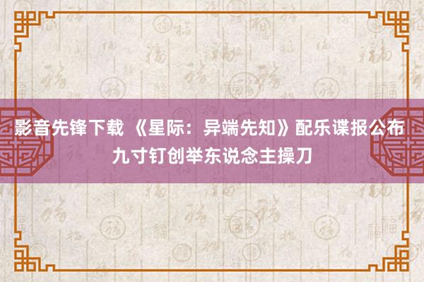 影音先锋下载 《星际：异端先知》配乐谍报公布 九寸钉创举东说念主操刀