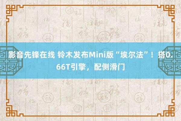 影音先锋在线 铃木发布Mini版“埃尔法”！搭0.66T引擎，配侧滑门