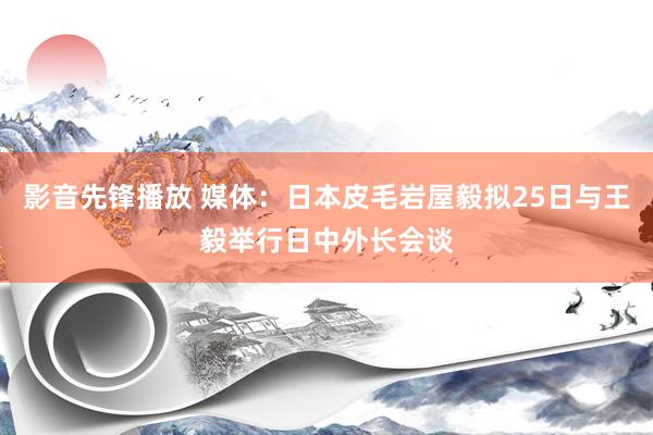 影音先锋播放 媒体：日本皮毛岩屋毅拟25日与王毅举行日中外长会谈