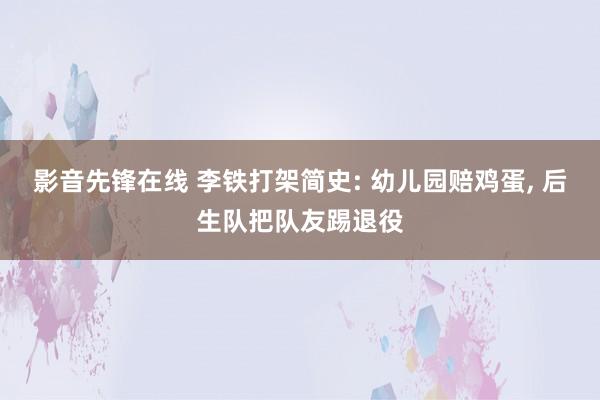 影音先锋在线 李铁打架简史: 幼儿园赔鸡蛋， 后生队把队友踢退役