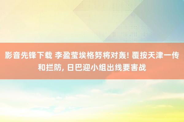 影音先锋下载 李盈莹埃格努将对轰! 覆按天津一传和拦防， 日巴迎小组出线要害战