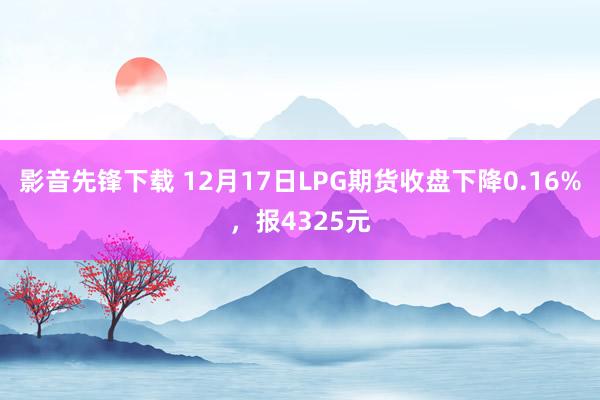影音先锋下载 12月17日LPG期货收盘下降0.16%，报4325元