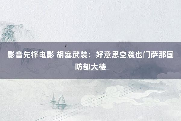 影音先锋电影 胡塞武装：好意思空袭也门萨那国防部大楼