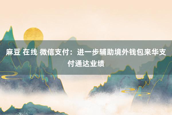 麻豆 在线 微信支付：进一步辅助境外钱包来华支付通达业绩