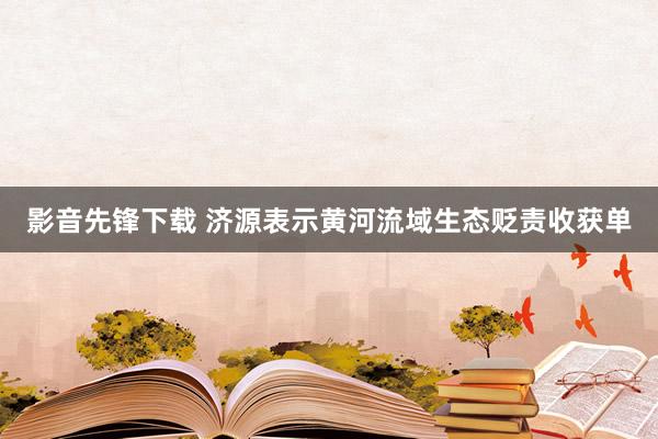 影音先锋下载 济源表示黄河流域生态贬责收获单