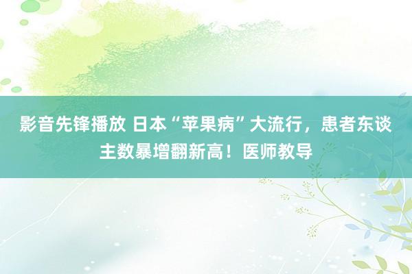 影音先锋播放 日本“苹果病”大流行，患者东谈主数暴增翻新高！医师教导