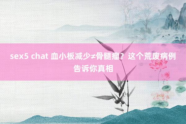 sex5 chat 血小板减少≠骨髓瘤？这个荒废病例告诉你真相