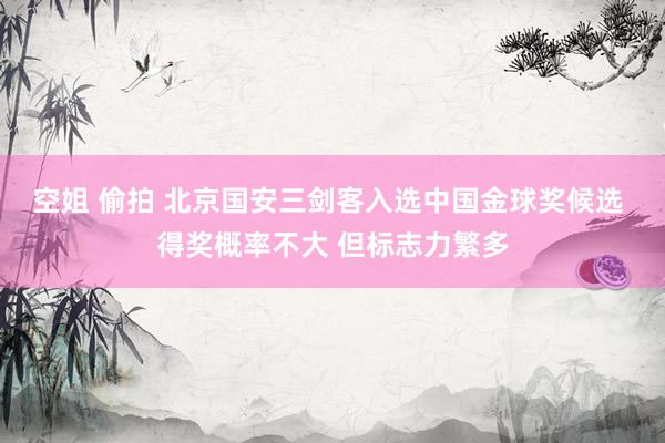 空姐 偷拍 北京国安三剑客入选中国金球奖候选 得奖概率不大 但标志力繁多