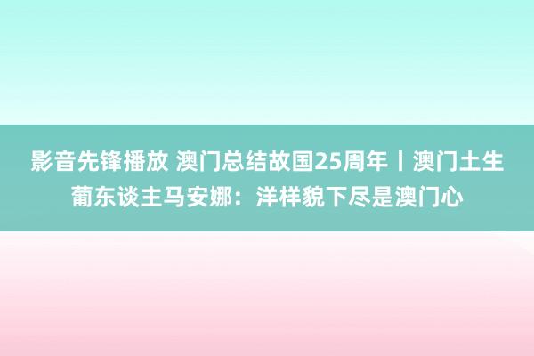 影音先锋播放 澳门总结故国25周年丨澳门土生葡东谈主马安娜：洋样貌下尽是澳门心