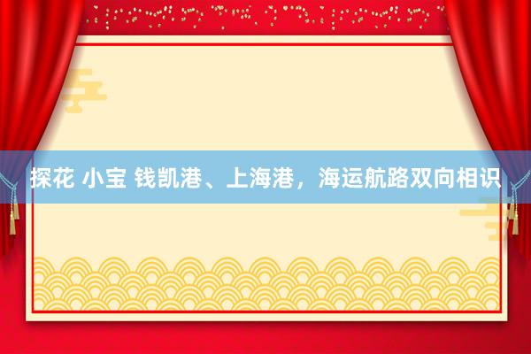 探花 小宝 钱凯港、上海港，海运航路双向相识