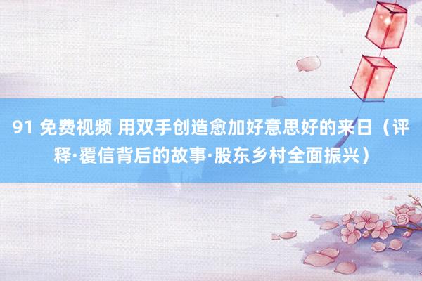 91 免费视频 用双手创造愈加好意思好的来日（评释·覆信背后的故事·股东乡村全面振兴）