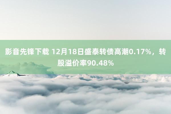 影音先锋下载 12月18日盛泰转债高潮0.17%，转股溢价率90.48%