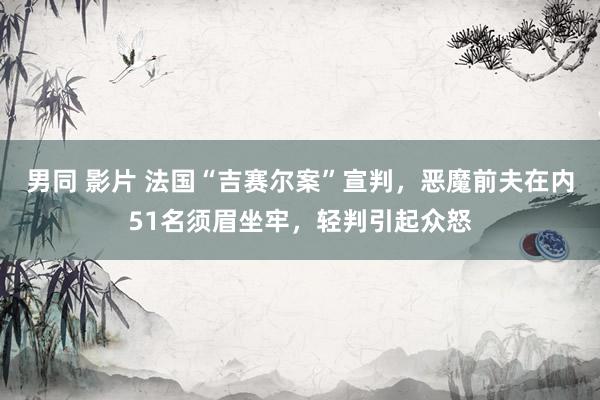 男同 影片 法国“吉赛尔案”宣判，恶魔前夫在内51名须眉坐牢，轻判引起众怒
