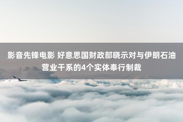 影音先锋电影 好意思国财政部晓示对与伊朗石油营业干系的4个实体奉行制裁