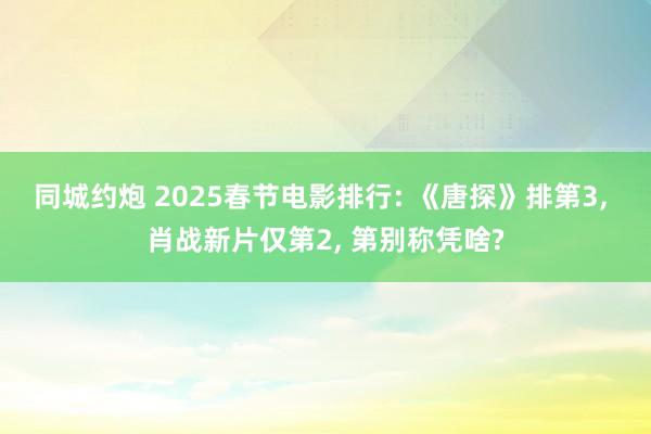 同城约炮 2025春节电影排行: 《唐探》排第3， 肖战新片仅第2， 第别称凭啥?