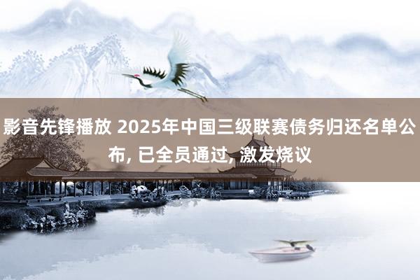 影音先锋播放 2025年中国三级联赛债务归还名单公布， 已全员通过， 激发烧议