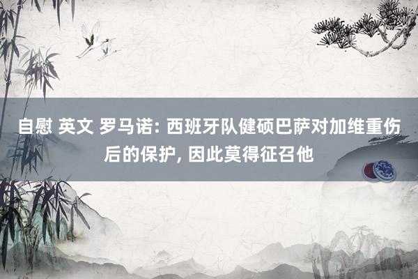 自慰 英文 罗马诺: 西班牙队健硕巴萨对加维重伤后的保护， 因此莫得征召他