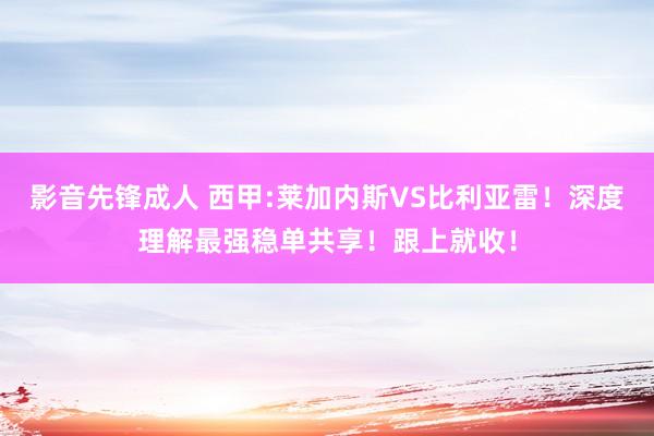 影音先锋成人 西甲:莱加内斯VS比利亚雷！深度理解最强稳单共享！跟上就收！