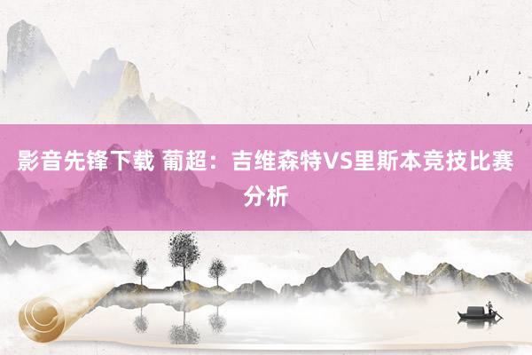 影音先锋下载 葡超：吉维森特VS里斯本竞技比赛分析