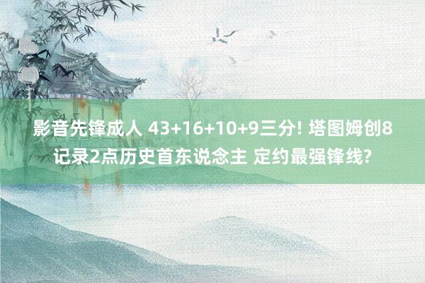 影音先锋成人 43+16+10+9三分! 塔图姆创8记录2点历史首东说念主 定约最强锋线?