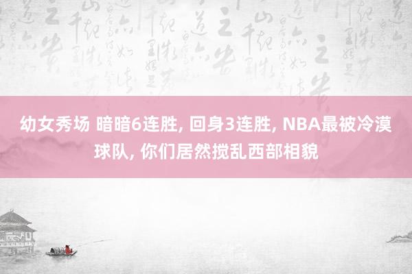 幼女秀场 暗暗6连胜， 回身3连胜， NBA最被冷漠球队， 你们居然搅乱西部相貌