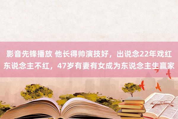 影音先锋播放 他长得帅演技好，出说念22年戏红东说念主不红，47岁有妻有女成为东说念主生赢家