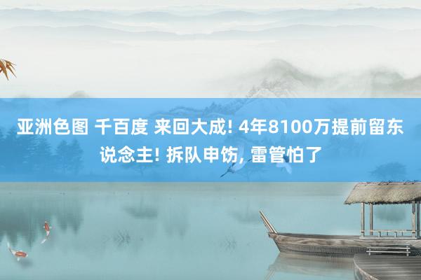 亚洲色图 千百度 来回大成! 4年8100万提前留东说念主! 拆队申饬， 雷管怕了