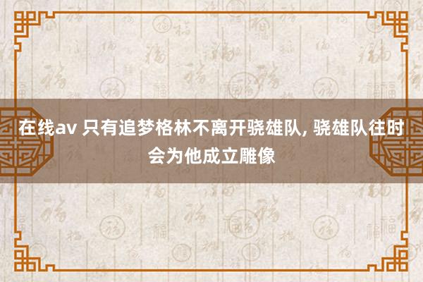 在线av 只有追梦格林不离开骁雄队， 骁雄队往时会为他成立雕像