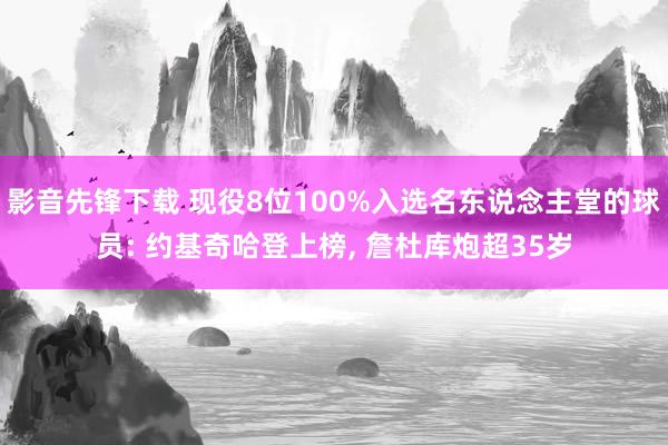 影音先锋下载 现役8位100%入选名东说念主堂的球员: 约基奇哈登上榜， 詹杜库炮超35岁