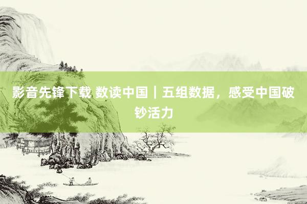 影音先锋下载 数读中国｜五组数据，感受中国破钞活力