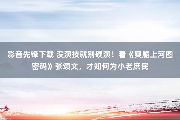 影音先锋下载 没演技就别硬演！看《爽脆上河图密码》张颂文，才知何为小老庶民