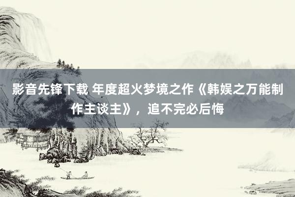 影音先锋下载 年度超火梦境之作《韩娱之万能制作主谈主》，追不完必后悔