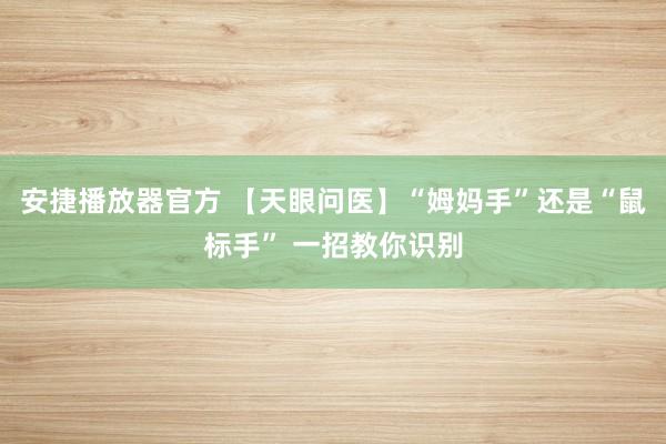 安捷播放器官方 【天眼问医】“姆妈手”还是“鼠标手” 一招教你识别