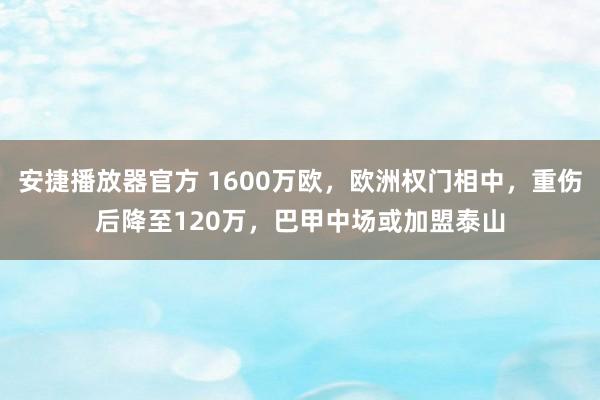 安捷播放器官方 1600万欧，欧洲权门相中，重伤后降至120万，巴甲中场或加盟泰山