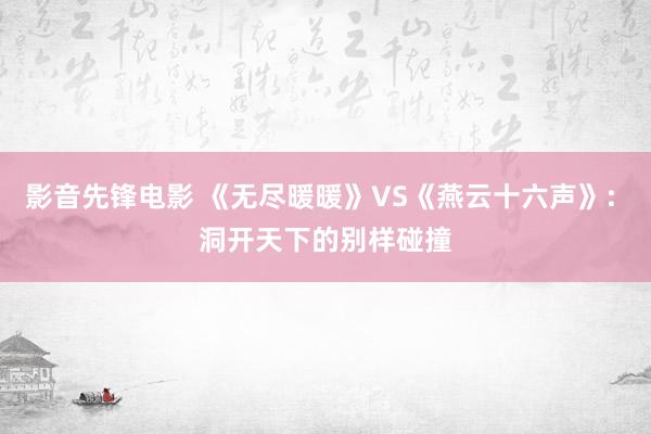 影音先锋电影 《无尽暖暖》VS《燕云十六声》: 洞开天下的别样碰撞