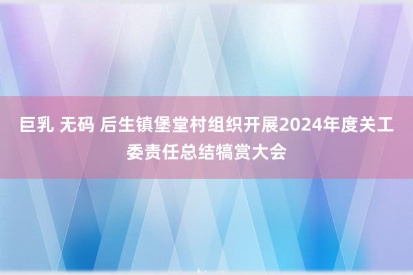巨乳 无码 后生镇堡堂村组织开展2024年度关工委责任总结犒赏大会