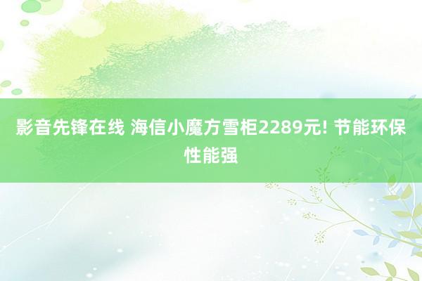 影音先锋在线 海信小魔方雪柜2289元! 节能环保性能强